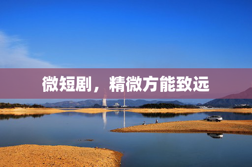 微短剧，精微方能致远