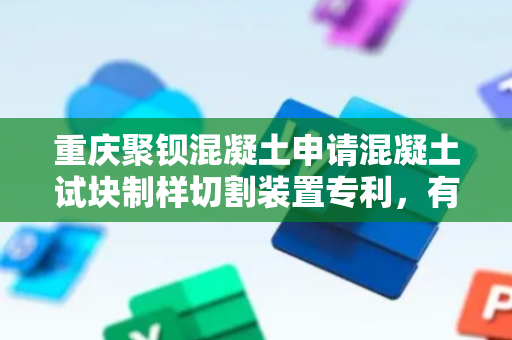 重庆聚钡混凝土申请混凝土试块制样切割装置专利，有效防止切割物料过程中的砂石飞溅