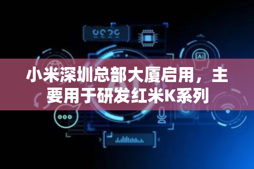 小米深圳总部大厦启用，主要用于研发红米K系列