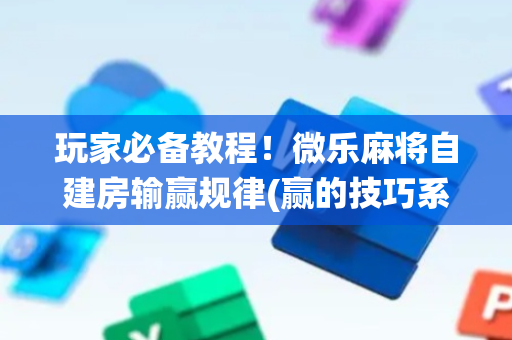 玩家必备教程！微乐麻将自建房输赢规律(赢的技巧系统规律)