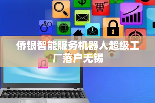 侨银智能服务机器人超级工厂落户无锡