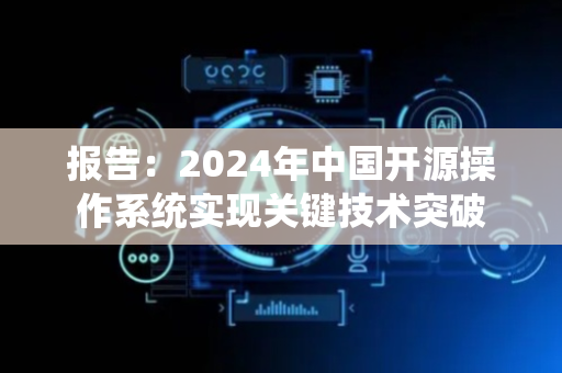 报告：2024年中国开源操作系统实现关键技术突破