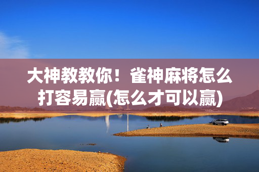 大神教教你！雀神麻将怎么打容易赢(怎么才可以赢)