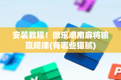 安装教程！微乐湖南麻将输赢规律(有哪些猫腻)