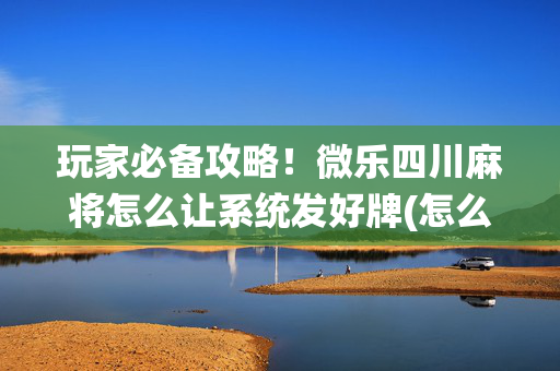 玩家必备攻略！微乐四川麻将怎么让系统发好牌(怎么总是输)