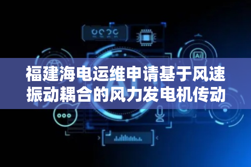 福建海电运维申请基于风速振动耦合的风力发电机传动链健康状态评估方法专利，可对风力发电机传动链健康状态评估