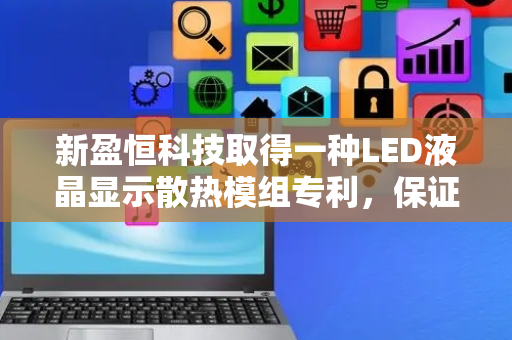 新盈恒科技取得一种LED液晶显示散热模组专利，保证液晶显示模组的工作性能