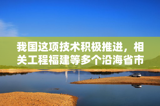 我国这项技术积极推进，相关工程福建等多个沿海省市在建设