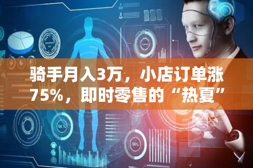 骑手月入3万，小店订单涨75%，即时零售的“热夏”与长红