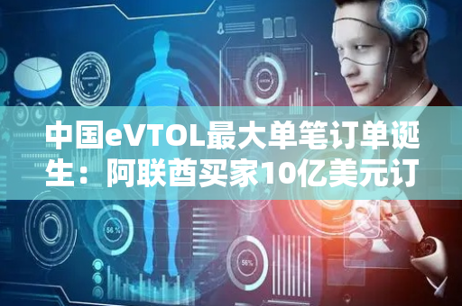 中国eVTOL最大单笔订单诞生：阿联酋买家10亿美元订购时的科技350架E20