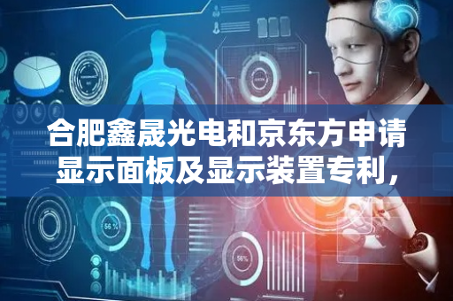 合肥鑫晟光电和京东方申请显示面板及显示装置专利，提高显示质量