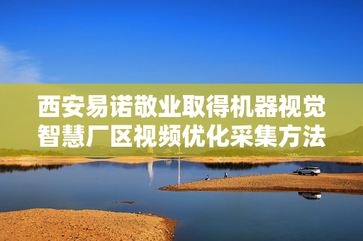 西安易诺敬业取得机器视觉智慧厂区视频优化采集方法专利