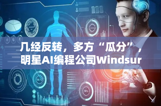 几经反转，多方“瓜分”，明星AI编程公司Windsurf尘埃落定！
