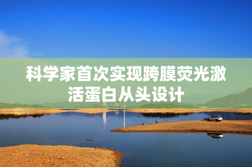 科学家首次实现跨膜荧光激活蛋白从头设计