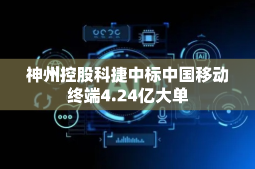 神州控股科捷中标中国移动终端4.24亿大单