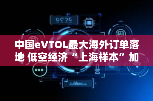 中国eVTOL最大海外订单落地 低空经济“上海样本”加速成型