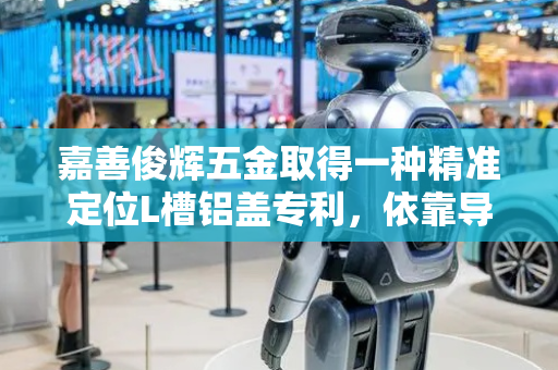 嘉善俊辉五金取得一种精准定位L槽铝盖专利，依靠导向斜台增加装配后的稳定性与定位精度