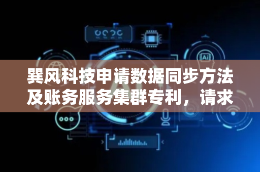 巽风科技申请数据同步方法及账务服务集群专利，请求处理更快