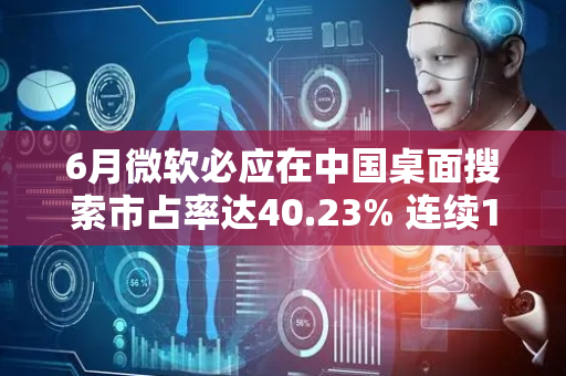 6月微软必应在中国桌面搜索市占率达40.23% 连续12个月稳居第一
