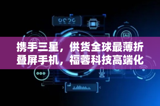 携手三星，供货全球最薄折叠屏手机，福蓉科技高端化再下一城