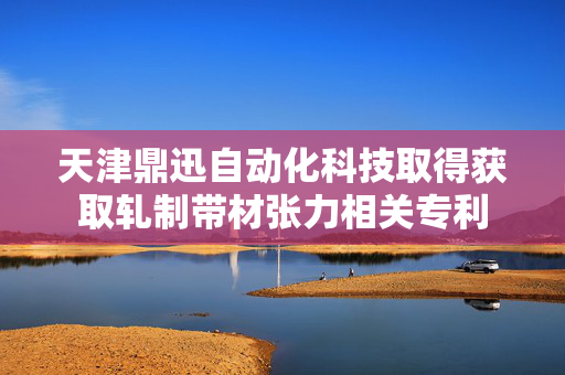 天津鼎迅自动化科技取得获取轧制带材张力相关专利