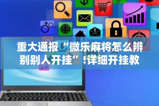 重大通报“微乐麻将怎么辨别别人开挂”!详细开挂教程-抖音