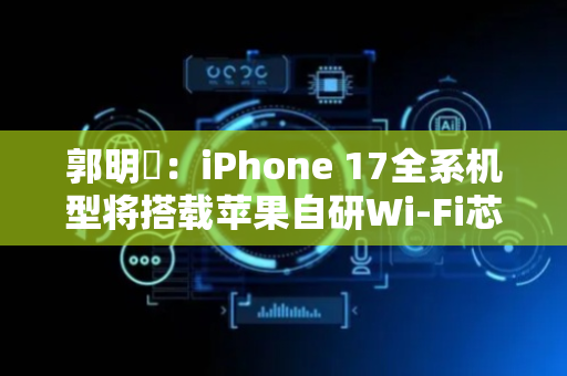 郭明錤：iPhone 17全系机型将搭载苹果自研Wi-Fi芯片