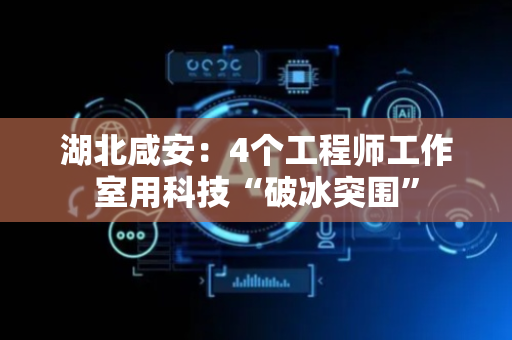 湖北咸安：4个工程师工作室用科技“破冰突围”