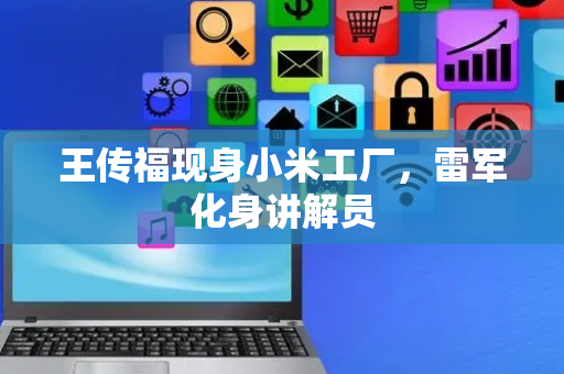 王传福现身小米工厂，雷军化身讲解员