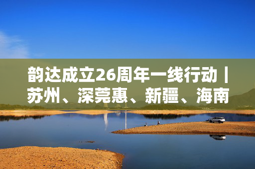 韵达成立26周年一线行动｜苏州、深莞惠、新疆、海南、湖南、杭州、山西、南京、泰州等多地送清凉、访客户！