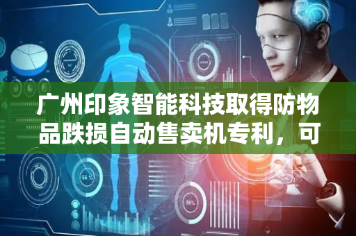 广州印象智能科技取得防物品跌损自动售卖机专利，可有效避免物品掉落时因落差过高而损坏
