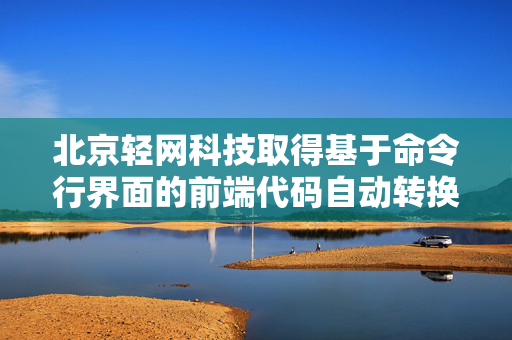 北京轻网科技取得基于命令行界面的前端代码自动转换专利