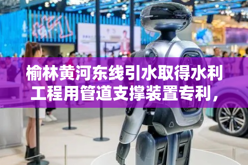 榆林黄河东线引水取得水利工程用管道支撑装置专利，改善支撑架连接使用螺栓连接手段导致操作费时费力、影响维护效率的问题