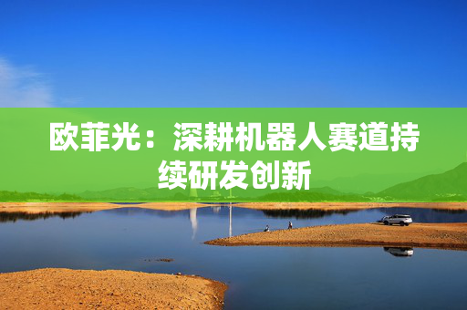 欧菲光：深耕机器人赛道持续研发创新