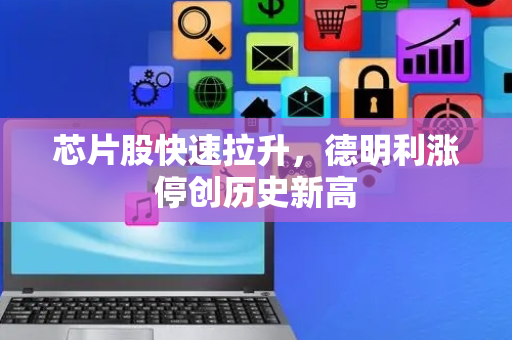 芯片股快速拉升，德明利涨停创历史新高