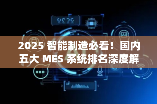 2025 智能制造必看！国内五大 MES 系统排名深度解析