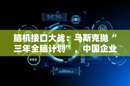 脑机接口大战：马斯克抛“三年全脑计划”，中国企业追赶