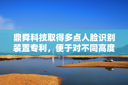 鼎舜科技取得多点人脸识别装置专利，便于对不同高度的人进行精确人脸识别