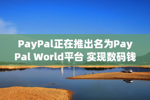 PayPal正在推出名为PayPal World平台 实现数码钱包互通