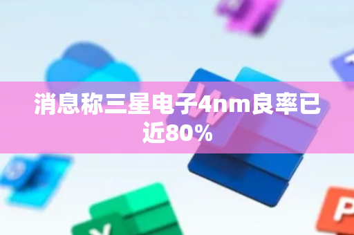 消息称三星电子4nm良率已近80%