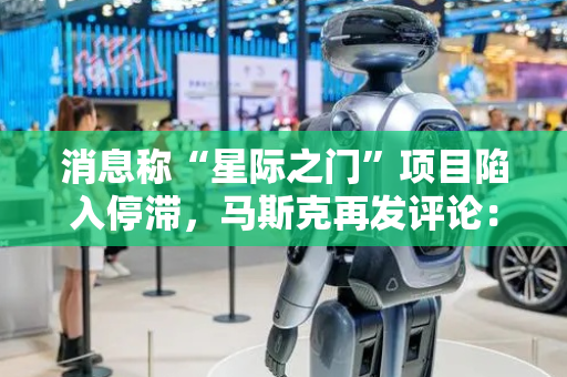 消息称“星际之门”项目陷入停滞，马斯克再发评论：他们确实没钱
