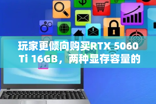 玩家更倾向购买RTX 5060 Ti 16GB，两种显存容量的版本销量差异极大