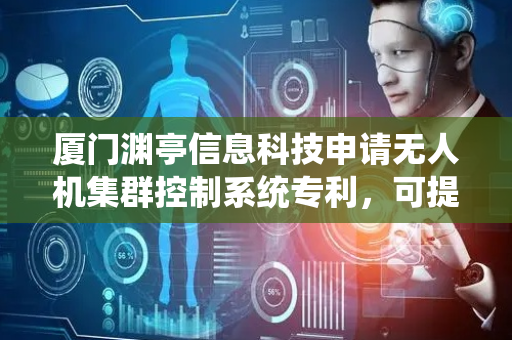 厦门渊亭信息科技申请无人机集群控制系统专利，可提高无人设备资源的利用率