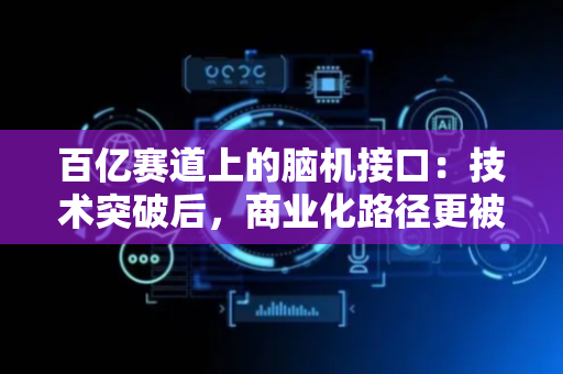 百亿赛道上的脑机接口：技术突破后，商业化路径更被关注