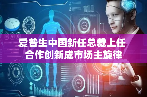 爱普生中国新任总裁上任 合作创新成市场主旋律