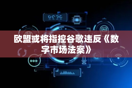 欧盟或将指控谷歌违反《数字市场法案》