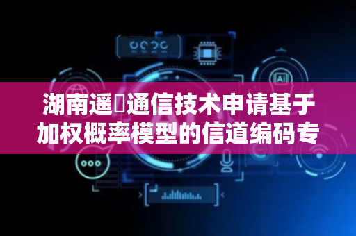湖南遥昇通信技术申请基于加权概率模型的信道编码专利，提高数据传输的准确性