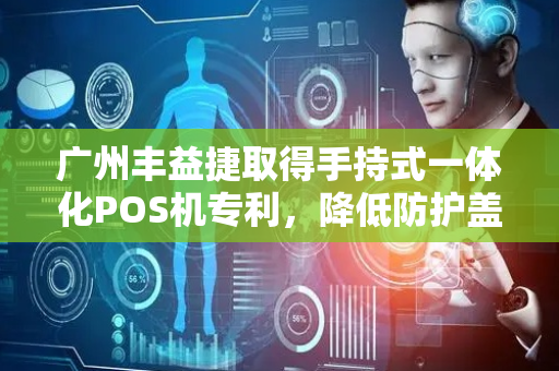 广州丰益捷取得手持式一体化POS机专利，降低防护盖丢失风险