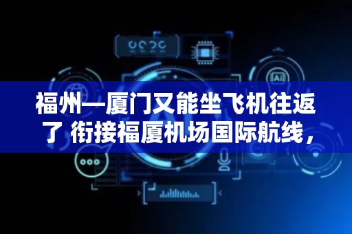 福州—厦门又能坐飞机往返了 衔接福厦机场国际航线，出境中转更便利