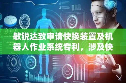 敏锐达致申请快换装置及机器人作业系统专利，涉及快换技术领域